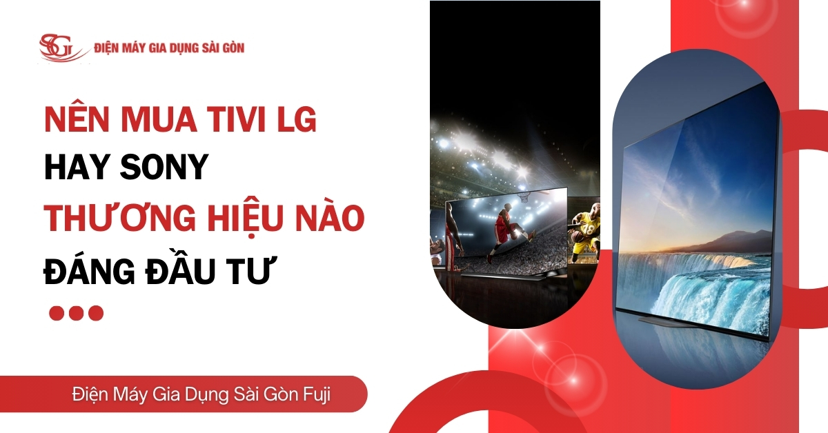 Nên mua tivi LG hay Sony? Chọn thương hiệu nào tốt nhất?