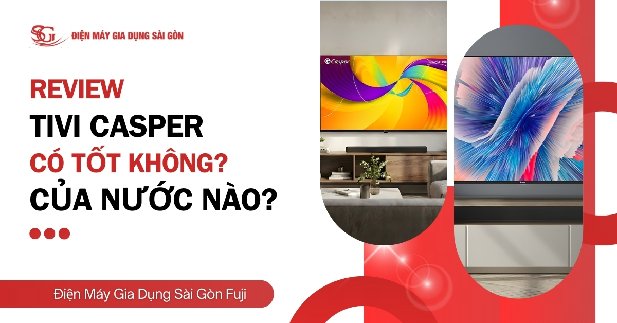 Tivi Casper có tốt không? Của nước nào? Ưu nhược điểm