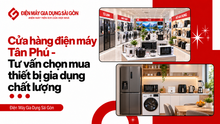 Cửa hàng điện máy Tân Phú – Tư vấn chọn mua thiết bị gia dụng chất lượng