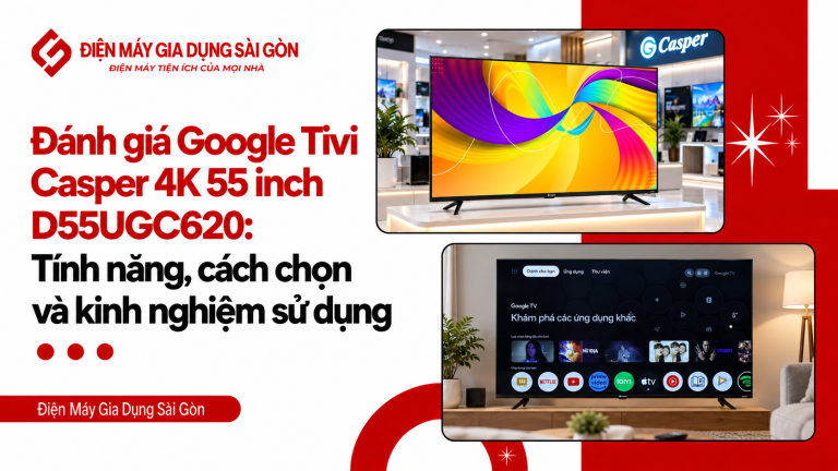 Đánh giá Google Tivi Casper 4K 55 inch D55UGC620: Tính năng, cách chọn và kinh nghiệm sử dụng