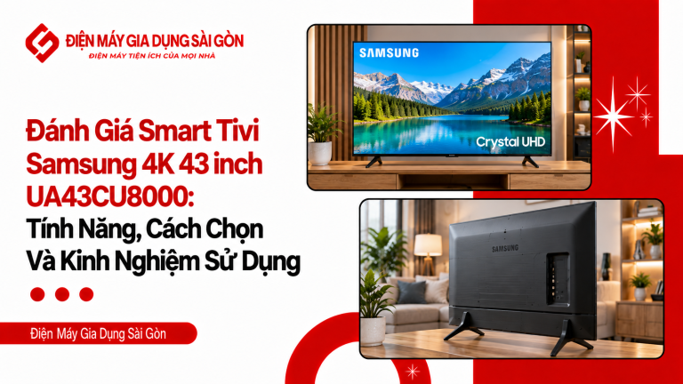 Đánh Giá Smart Tivi Samsung 4K 43 inch UA43CU8000: Tính Năng, Cách Chọn Và Kinh Nghiệm Sử Dụng