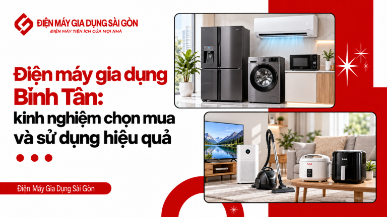 Điện máy gia dụng Bình Tân: kinh nghiệm chọn mua và sử dụng hiệu quả