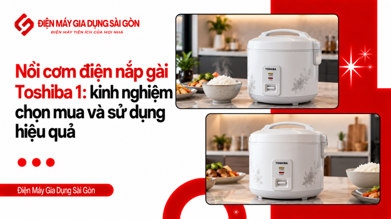 Nồi cơm điện nắp gài Toshiba 1: kinh nghiệm chọn mua và sử dụng hiệu quả